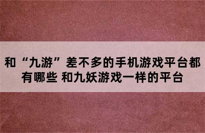 和“九游”差不多的手机游戏平台都有哪些 和九妖游戏一样的平台